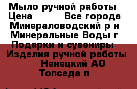 Мыло ручной работы › Цена ­ 350 - Все города, Минераловодский р-н, Минеральные Воды г. Подарки и сувениры » Изделия ручной работы   . Ненецкий АО,Топседа п.